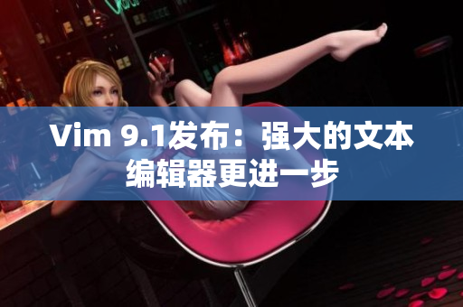 Vim 9.1发布：强大的文本编辑器更进一步