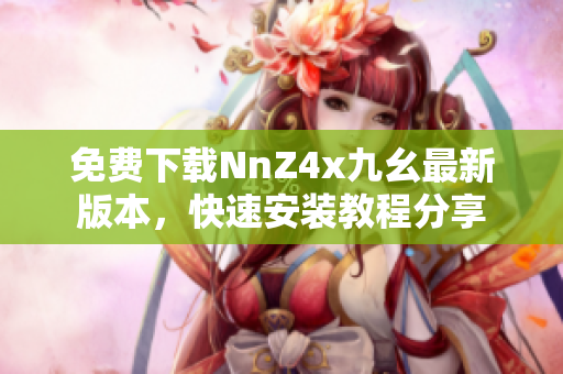 免费下载NnZ4x九幺最新版本，快速安装教程分享