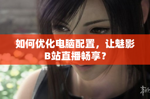 如何优化电脑配置，让魅影B站直播畅享？
