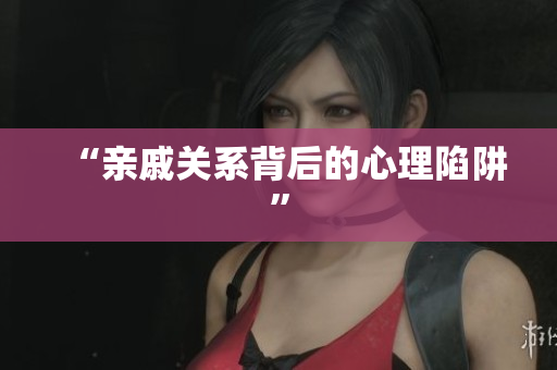 “亲戚关系背后的心理陷阱”