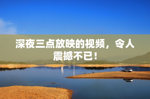 深夜三点放映的视频，令人震撼不已！