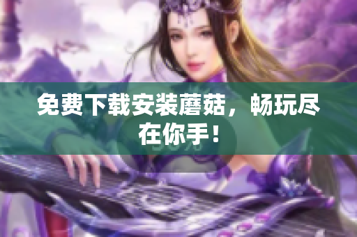 免费下载安装蘑菇，畅玩尽在你手！