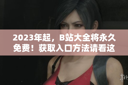2023年起，B站大全将永久免费！获取入口方法请看这里