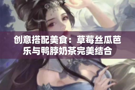 创意搭配美食：草莓丝瓜芭乐与鸭脖奶茶完美结合