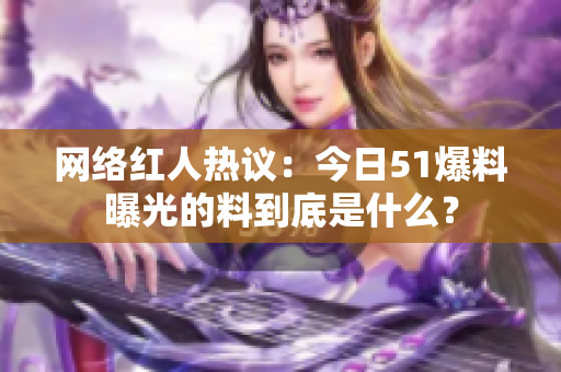 网络红人热议：今日51爆料曝光的料到底是什么？