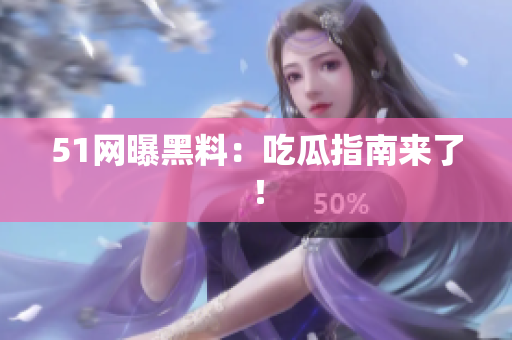 51网曝黑料：吃瓜指南来了！