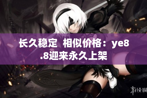 长久稳定  相似价格：ye8.8迎来永久上架