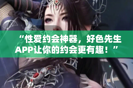 “性爱约会神器，好色先生APP让你的约会更有趣！”
