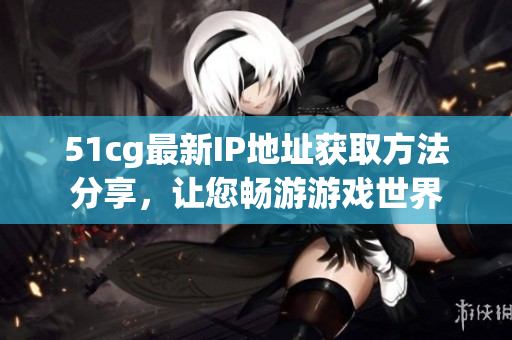 51cg最新IP地址获取方法分享，让您畅游游戏世界