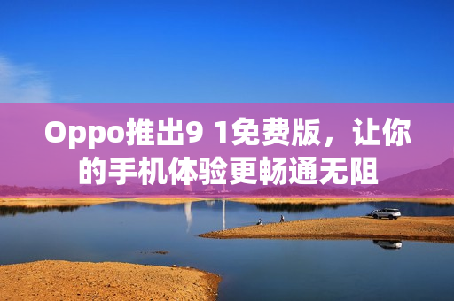 Oppo推出9 1免费版，让你的手机体验更畅通无阻
