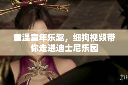 重温童年乐趣，细狗视频带你走进迪士尼乐园