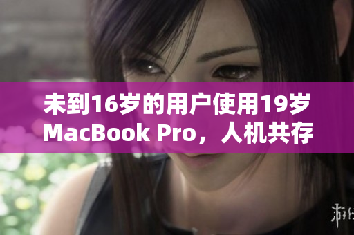 未到16岁的用户使用19岁MacBook Pro，人机共存的最佳实践