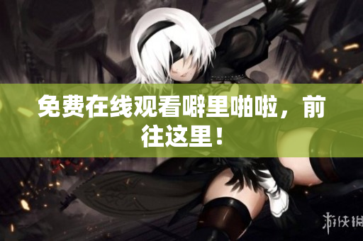 免费在线观看噼里啪啦，前往这里！