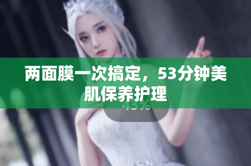 两面膜一次搞定，53分钟美肌保养护理
