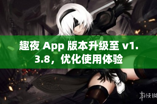 趣夜 App 版本升级至 v1.3.8，优化使用体验