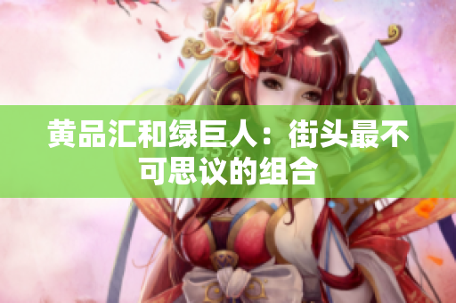 黄品汇和绿巨人：街头最不可思议的组合