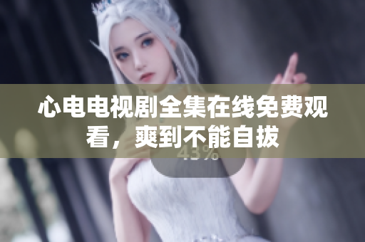 心电电视剧全集在线免费观看，爽到不能自拔