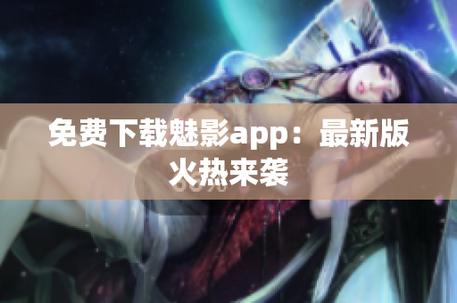 免费下载魅影app：最新版火热来袭
