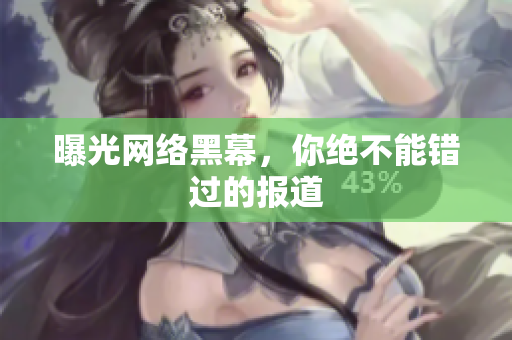 曝光网络黑幕，你绝不能错过的报道