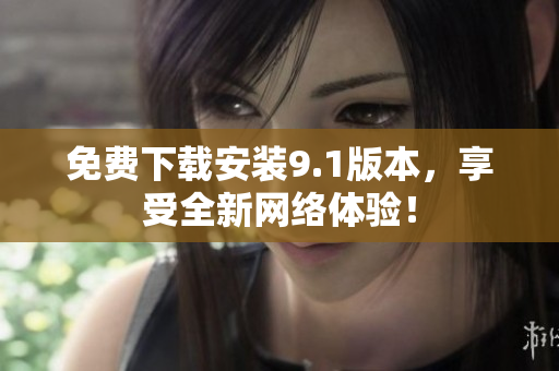 免费下载安装9.1版本，享受全新网络体验！