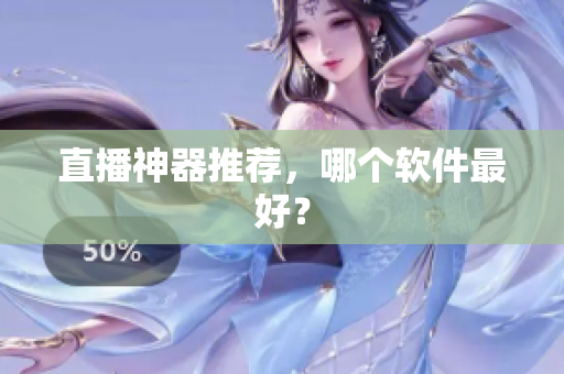 直播神器推荐，哪个软件最好？