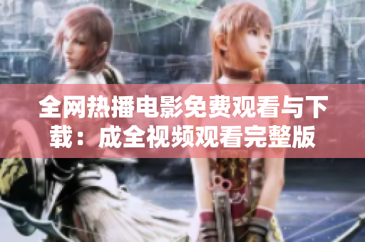 全网热播电影免费观看与下载：成全视频观看完整版