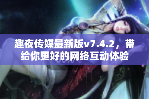 趣夜传媒最新版v7.4.2，带给你更好的网络互动体验