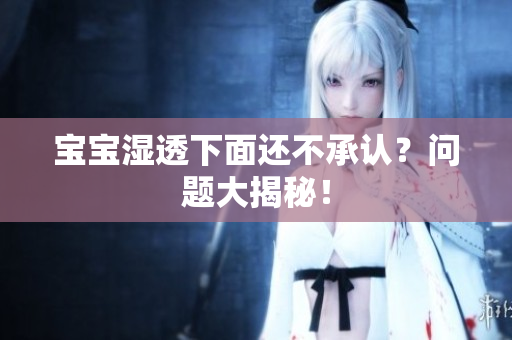 宝宝湿透下面还不承认？问题大揭秘！