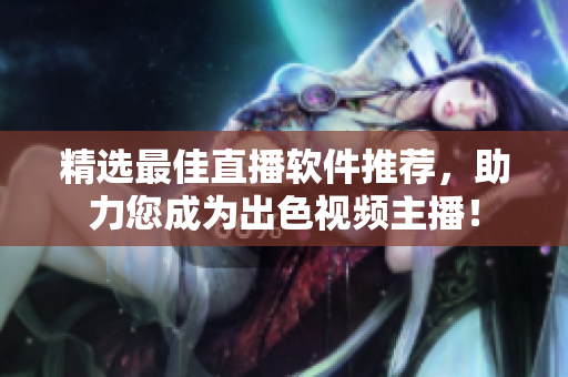 精选最佳直播软件推荐，助力您成为出色视频主播！
