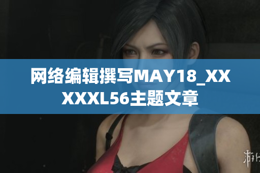 网络编辑撰写MAY18_XXXXXL56主题文章