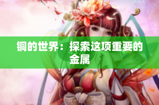 铜的世界：探索这项重要的金属