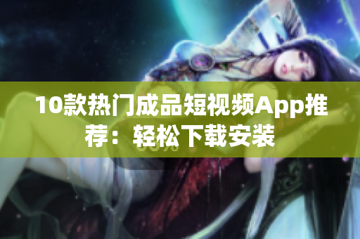 10款热门成品短视频App推荐：轻松下载安装