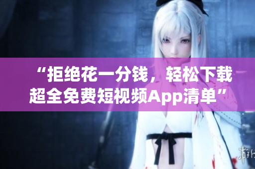 “拒绝花一分钱，轻松下载超全免费短视频App清单”