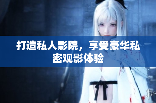 打造私人影院，享受豪华私密观影体验