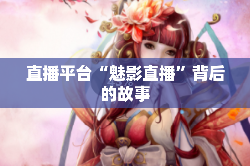 直播平台“魅影直播”背后的故事
