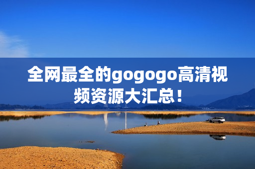 全网最全的gogogo高清视频资源大汇总！