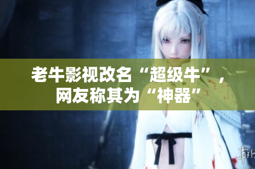老牛影视改名“超级牛”，网友称其为“神器”