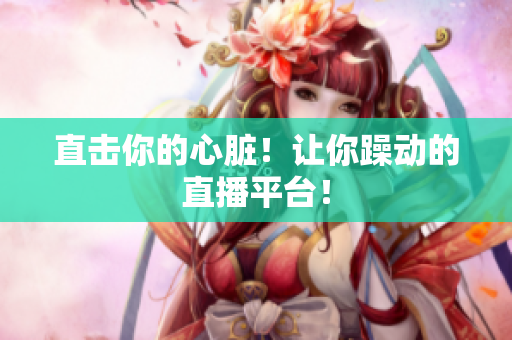 直击你的心脏！让你躁动的直播平台！