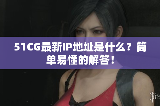 51CG最新IP地址是什么？简单易懂的解答！