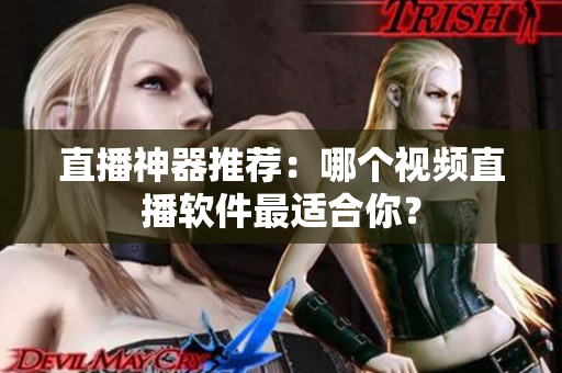 直播神器推荐：哪个视频直播软件最适合你？