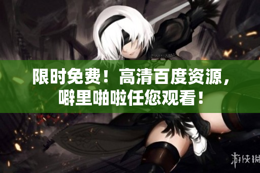 限时免费！高清百度资源，噼里啪啦任您观看！