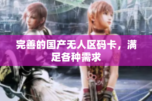 完善的国产无人区码卡，满足各种需求