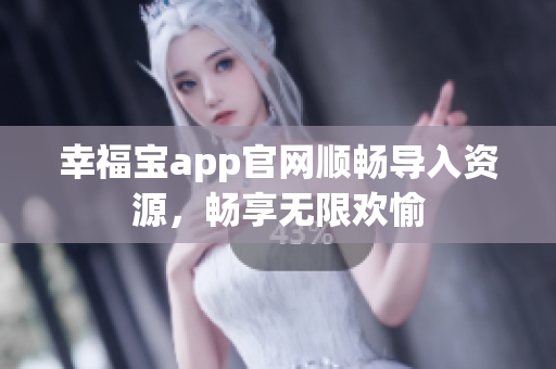 幸福宝app官网顺畅导入资源，畅享无限欢愉