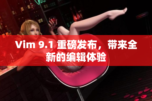 Vim 9.1 重磅发布，带来全新的编辑体验