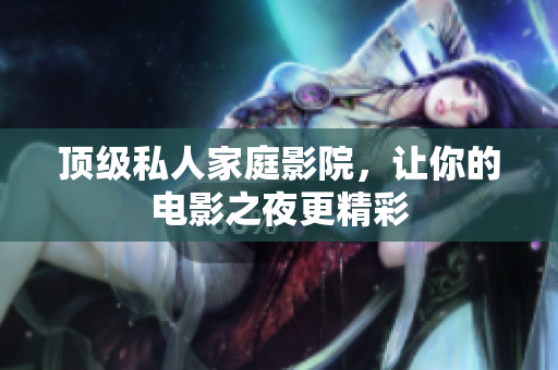 顶级私人家庭影院，让你的电影之夜更精彩
