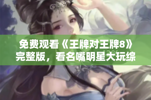 免费观看《王牌对王牌8》完整版，看名嘴明星大玩综艺游戏