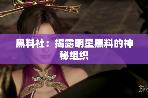 黑料社：揭露明星黑料的神秘组织