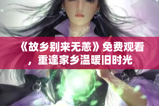 《故乡别来无恙》免费观看，重逢家乡温暖旧时光