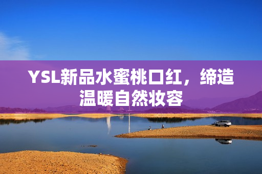 YSL新品水蜜桃口红，缔造温暖自然妆容