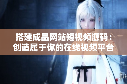 搭建成品网站短视频源码：创造属于你的在线视频平台
